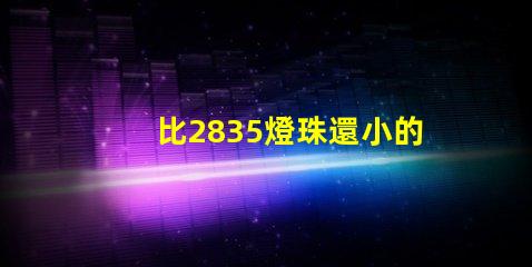 比2835燈珠還小的是什么燈珠 led燈條型號2835是什么意思